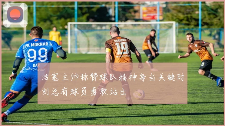 活塞主帅称赞球队精神每当关键时刻总有球员勇敢站出