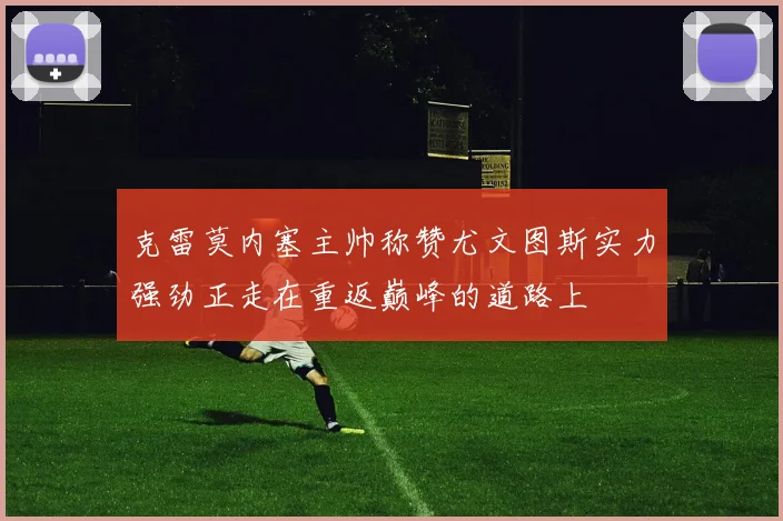 克雷莫内塞主帅称赞尤文图斯实力强劲正走在重返巅峰的道路上