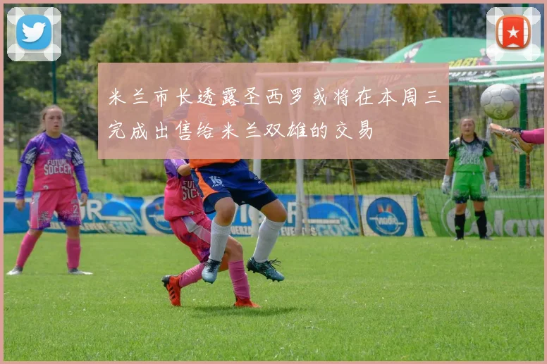 米兰市长透露圣西罗或将在本周三完成出售给米兰双雄的交易