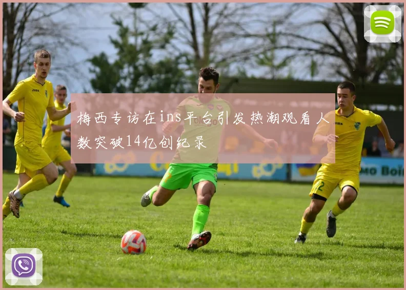 梅西专访在ins平台引发热潮观看人数突破14亿创纪录