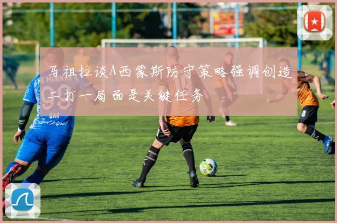 马祖拉谈A西蒙斯防守策略强调创造二打一局面是关键任务
