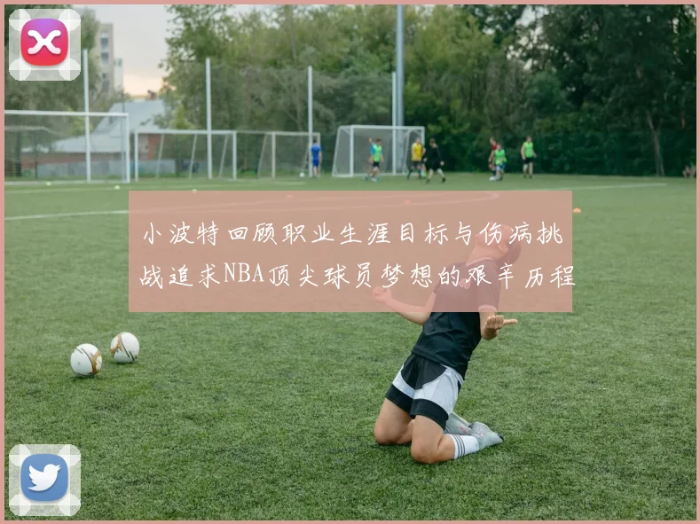 小波特回顾职业生涯目标与伤病挑战追求NBA顶尖球员梦想的艰辛历程
