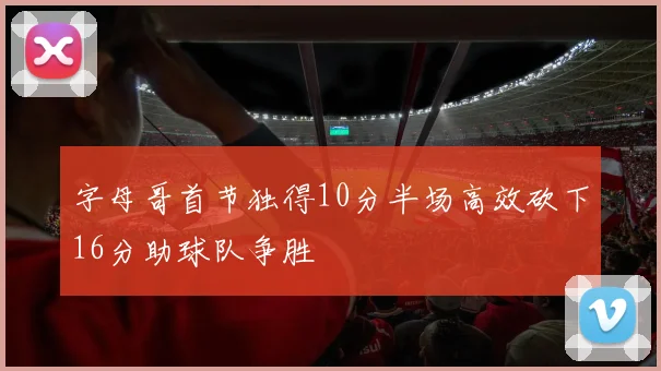 字母哥首节独得10分半场高效砍下16分助球队争胜