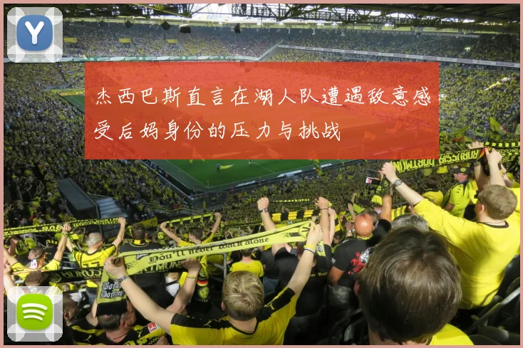 杰西巴斯直言在湖人队遭遇敌意感受后妈身份的压力与挑战