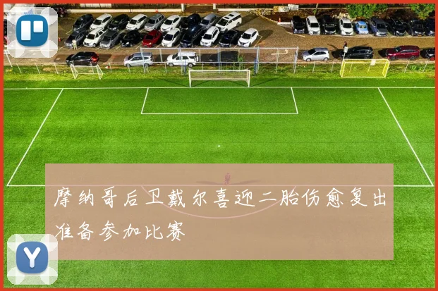 摩纳哥后卫戴尔喜迎二胎伤愈复出准备参加比赛