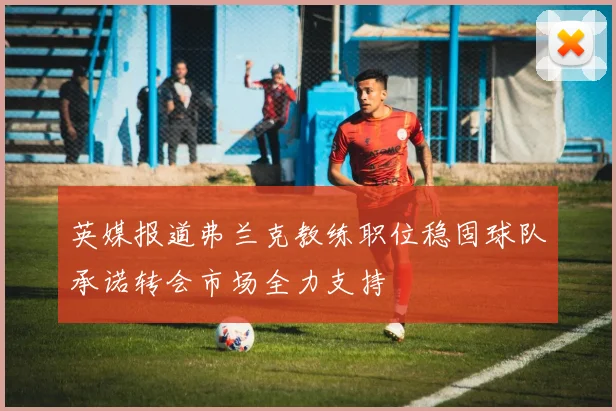 英媒报道弗兰克教练职位稳固球队承诺转会市场全力支持