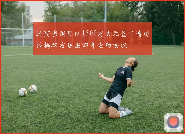 迈阿密国际以1500万美元签下博特拉梅双方达成四年合约协议