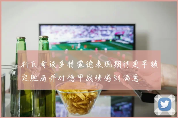 科瓦奇谈多特蒙德表现期待更早锁定胜局并对德甲战绩感到满意