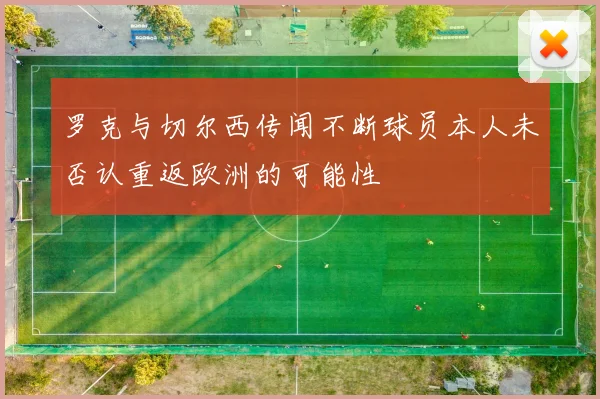 罗克与切尔西传闻不断球员本人未否认重返欧洲的可能性