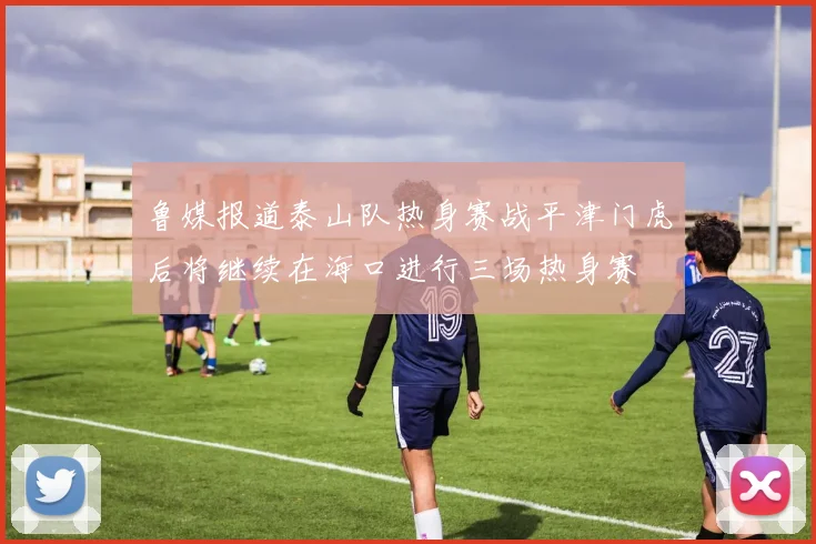 鲁媒报道泰山队热身赛战平津门虎后将继续在海口进行三场热身赛