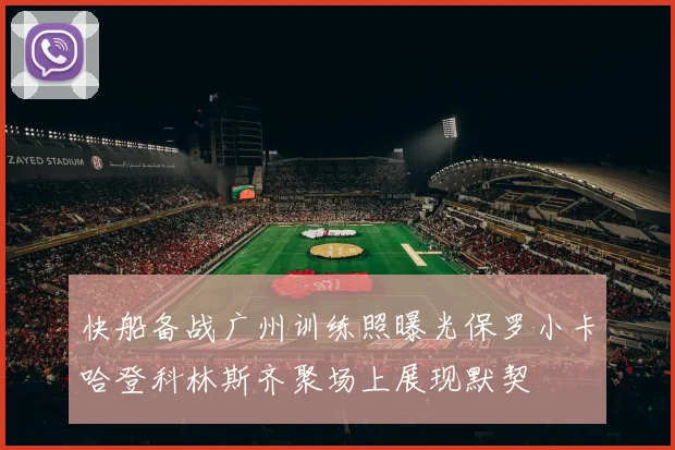 快船备战广州训练照曝光保罗小卡哈登科林斯齐聚场上展现默契