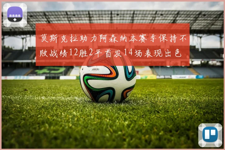 莫斯克拉助力阿森纳本赛季保持不败战绩12胜2平首发14场表现出色