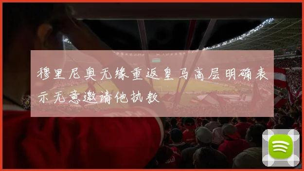 穆里尼奥无缘重返皇马高层明确表示无意邀请他执教