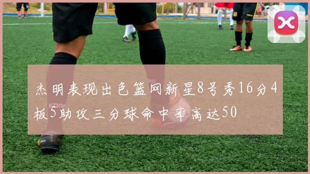 杰明表现出色篮网新星8号秀16分4板5助攻三分球命中率高达50