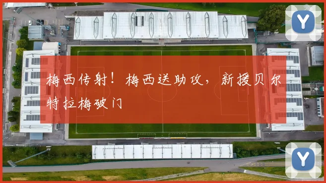 梅西传射！梅西送助攻，新援贝尔特拉梅破门