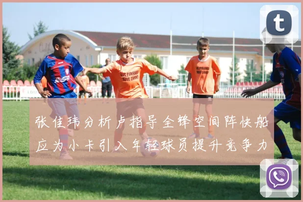 张佳玮分析卢指导全锋空间阵快船应为小卡引入年轻球员提升竞争力