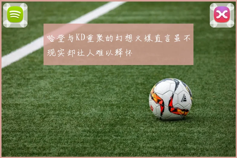 哈登与KD重聚的幻想火媒直言虽不现实却让人难以释怀