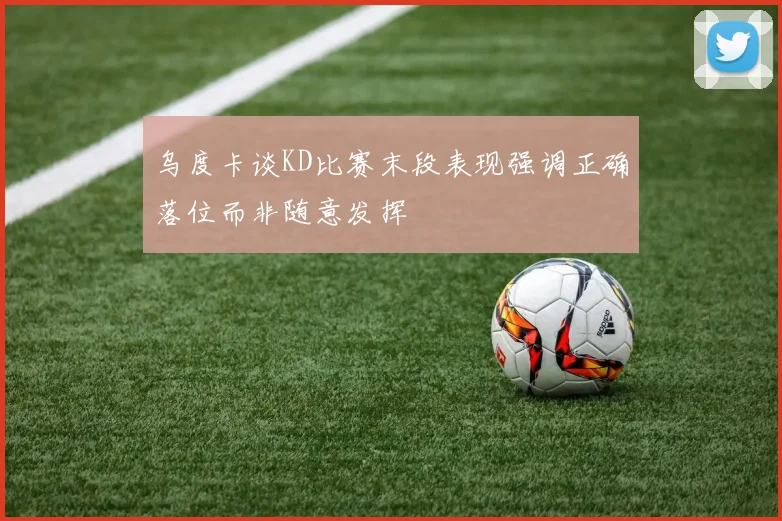 乌度卡谈KD比赛末段表现强调正确落位而非随意发挥