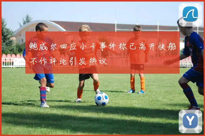 鲍威尔回应小卡事件称已离开快船不作评论引发热议