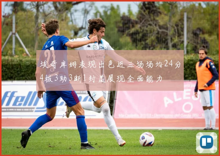 埃奇库姆表现出色近三场场均24分4板3助3断1封盖展现全面能力