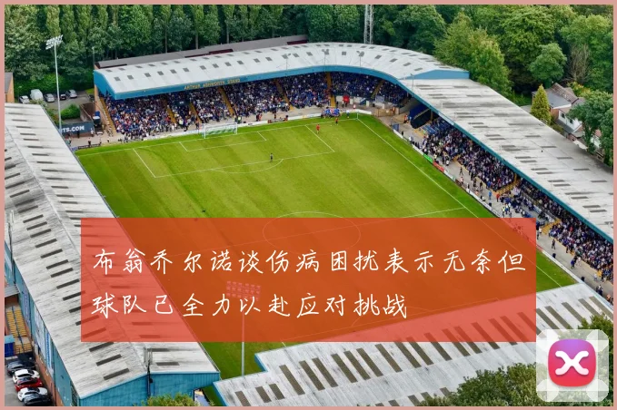 布翁乔尔诺谈伤病困扰表示无奈但球队已全力以赴应对挑战