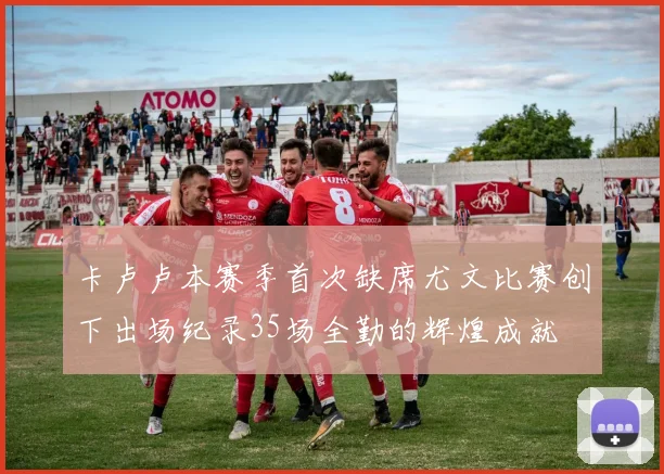 卡卢卢本赛季首次缺席尤文比赛创下出场纪录35场全勤的辉煌成就