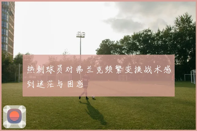 热刺球员对弗兰克频繁变换战术感到迷茫与困惑