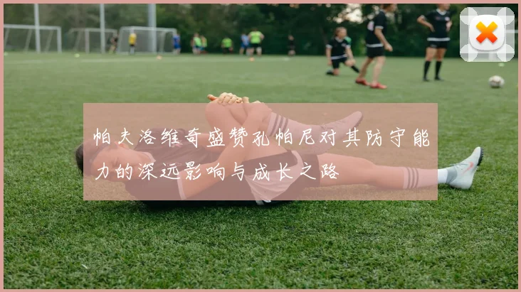 帕夫洛维奇盛赞孔帕尼对其防守能力的深远影响与成长之路