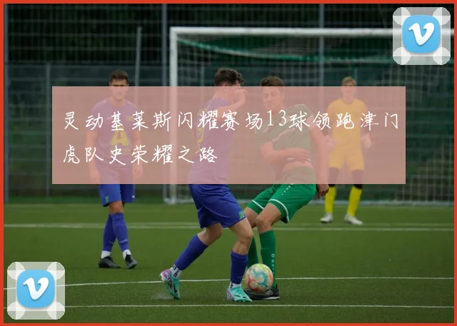 灵动基莱斯闪耀赛场13球领跑津门虎队史荣耀之路