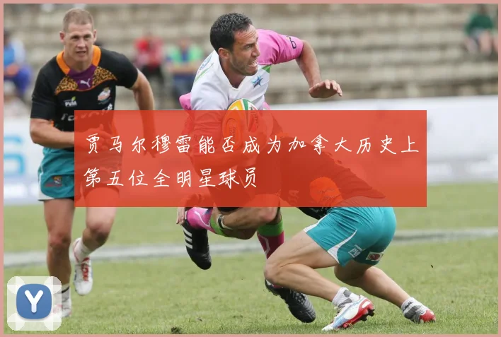 贾马尔穆雷能否成为加拿大历史上第五位全明星球员