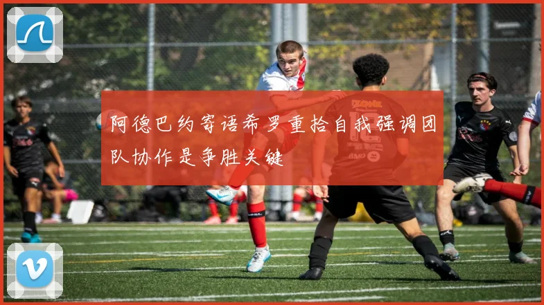 阿德巴约寄语希罗重拾自我强调团队协作是争胜关键