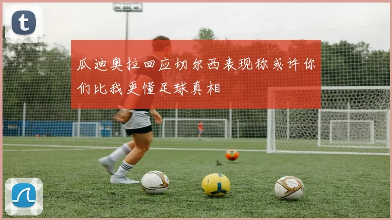 瓜迪奥拉回应切尔西表现称或许你们比我更懂足球真相