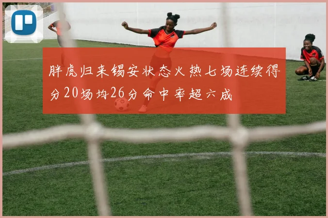 胖虎归来锡安状态火热七场连续得分20场均26分命中率超六成