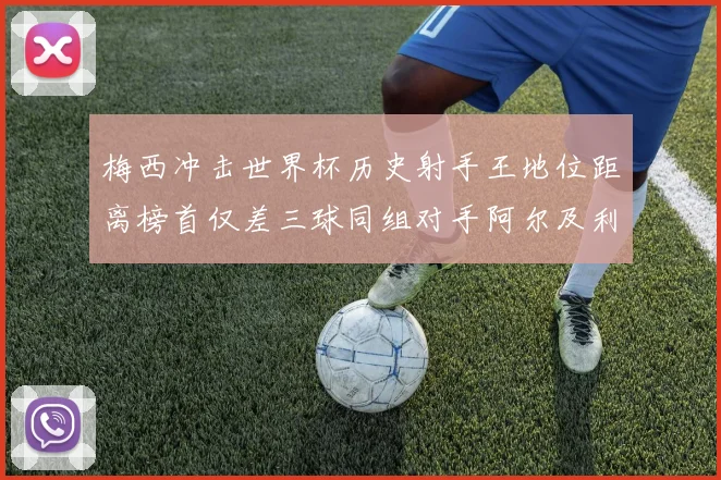 梅西冲击世界杯历史射手王地位距离榜首仅差三球同组对手阿尔及利亚奥地利约旦