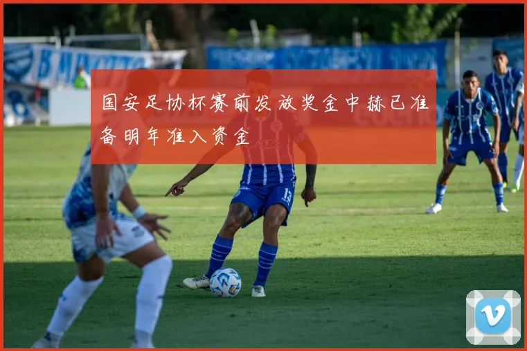 国安足协杯赛前发放奖金中赫已准备明年准入资金
