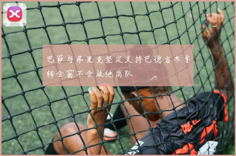 巴萨与弗里克坚定支持巴德吉冬季转会窗不会放他离队