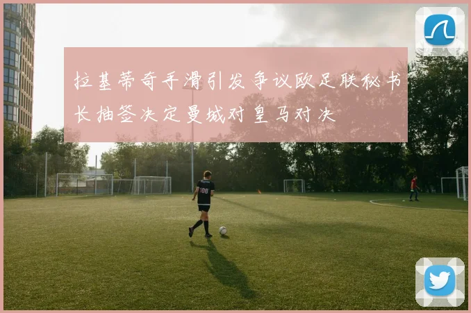 拉基蒂奇手滑引发争议欧足联秘书长抽签决定曼城对皇马对决