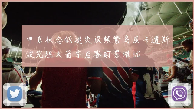 申京状态低迷失误频繁乌度卡遭斯波完胜火箭季后赛前景堪忧