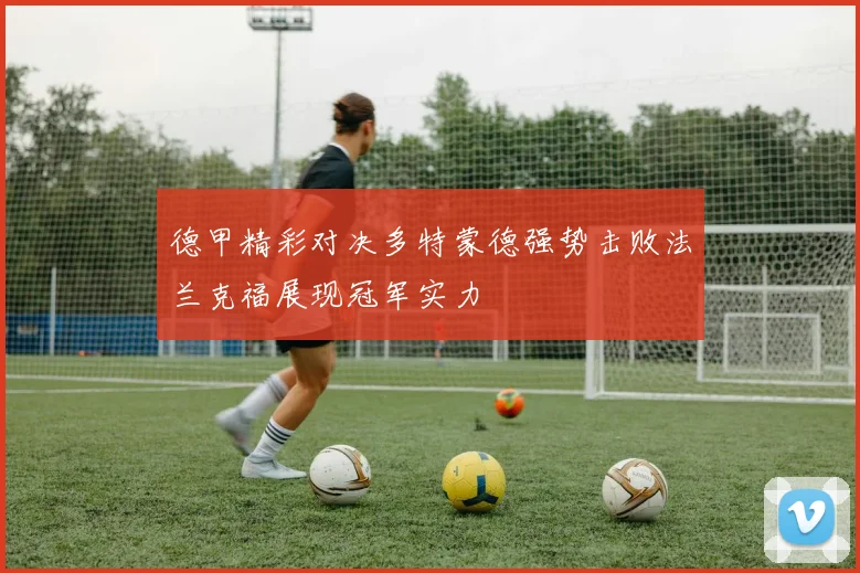 德甲精彩对决多特蒙德强势击败法兰克福展现冠军实力